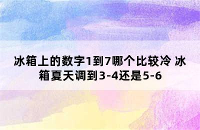 冰箱上的数字1到7哪个比较冷 冰箱夏天调到3-4还是5-6